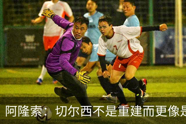 阿隆索：切尔西不是重建而更像是升级 我更倾向于用行动说话